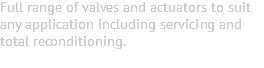 Full range of valves and actuators to suit any application including servicing and total reconditioning. 