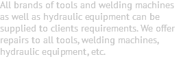 All brands of tools and welding machines as well as hydraulic equipment can be supplied to clients requirements. We offer repairs to all tools, welding machines, hydraulic equipment, etc. 