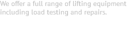 We offer a full range of lifting equipment including load testing and repairs. 