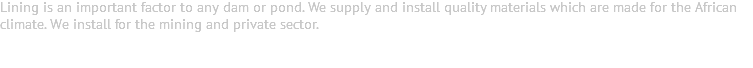 Lining is an important factor to any dam or pond. We supply and install quality materials which are made for the African climate. We install for the mining and private sector.